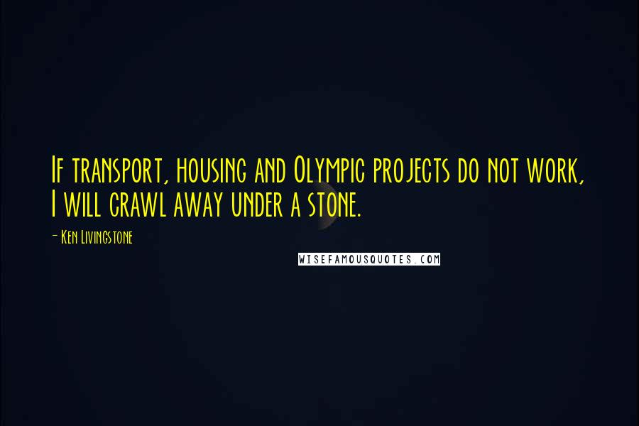 Ken Livingstone Quotes: If transport, housing and Olympic projects do not work, I will crawl away under a stone.