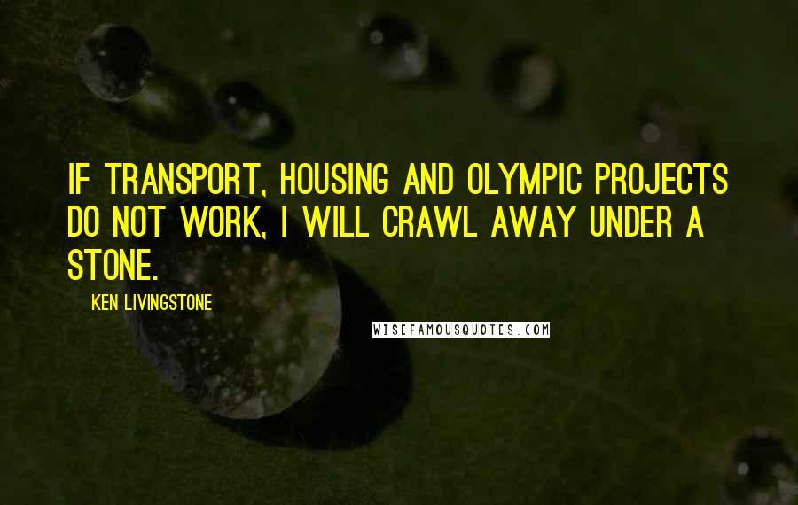 Ken Livingstone Quotes: If transport, housing and Olympic projects do not work, I will crawl away under a stone.