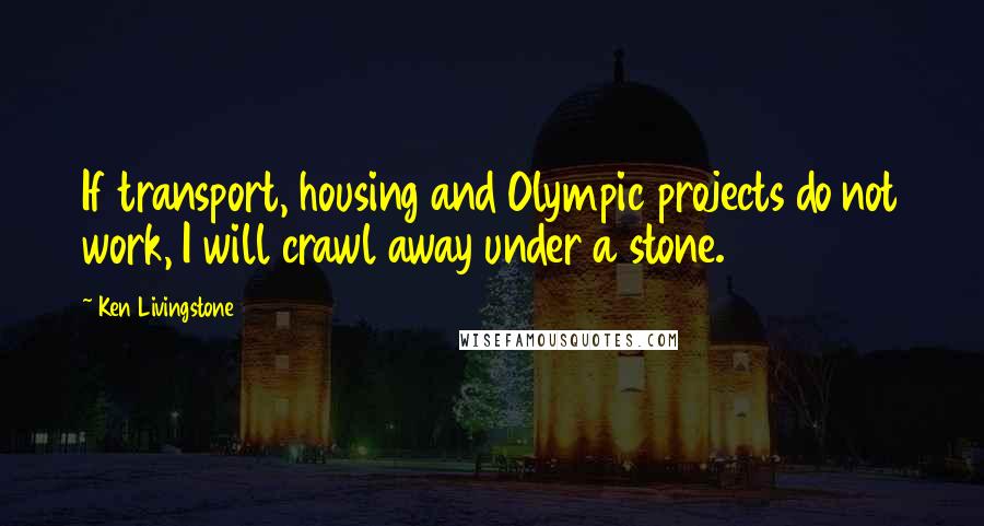 Ken Livingstone Quotes: If transport, housing and Olympic projects do not work, I will crawl away under a stone.