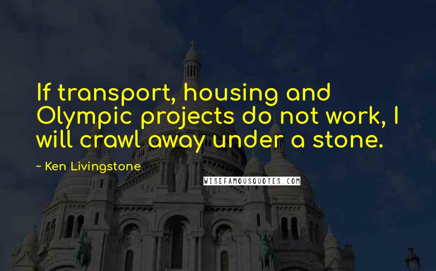 Ken Livingstone Quotes: If transport, housing and Olympic projects do not work, I will crawl away under a stone.