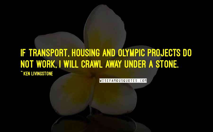 Ken Livingstone Quotes: If transport, housing and Olympic projects do not work, I will crawl away under a stone.