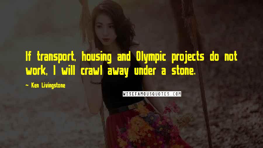 Ken Livingstone Quotes: If transport, housing and Olympic projects do not work, I will crawl away under a stone.