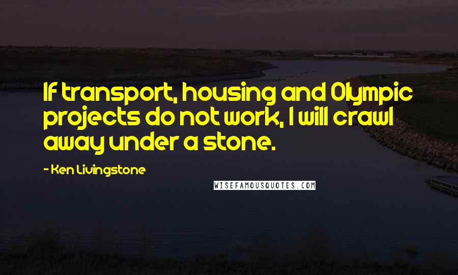 Ken Livingstone Quotes: If transport, housing and Olympic projects do not work, I will crawl away under a stone.