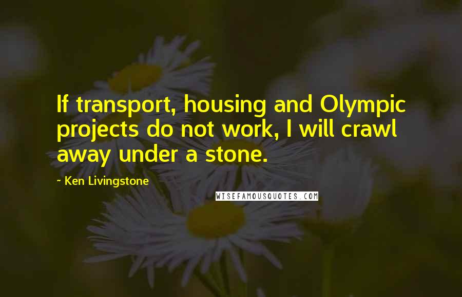 Ken Livingstone Quotes: If transport, housing and Olympic projects do not work, I will crawl away under a stone.