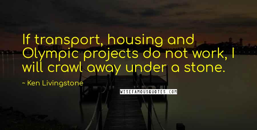 Ken Livingstone Quotes: If transport, housing and Olympic projects do not work, I will crawl away under a stone.