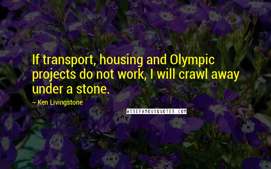 Ken Livingstone Quotes: If transport, housing and Olympic projects do not work, I will crawl away under a stone.