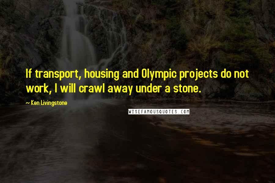 Ken Livingstone Quotes: If transport, housing and Olympic projects do not work, I will crawl away under a stone.