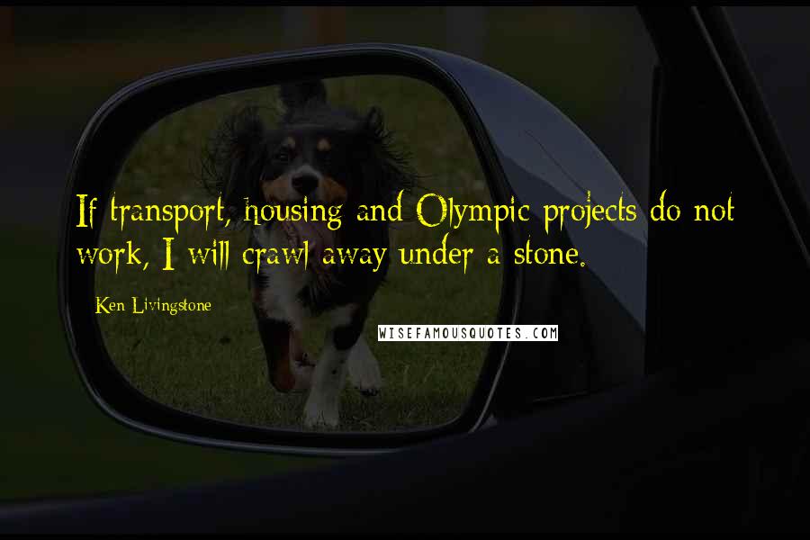 Ken Livingstone Quotes: If transport, housing and Olympic projects do not work, I will crawl away under a stone.