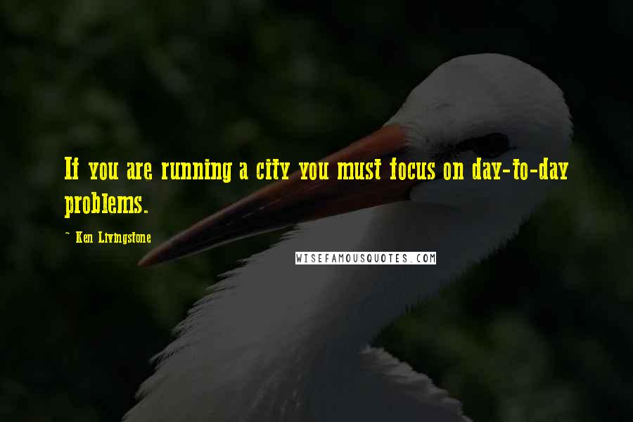 Ken Livingstone Quotes: If you are running a city you must focus on day-to-day problems.