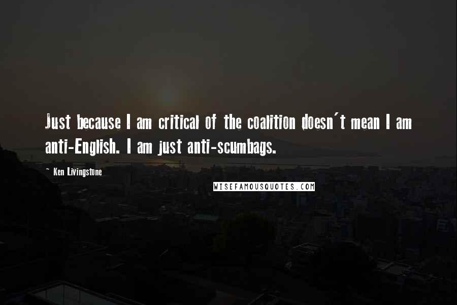 Ken Livingstone Quotes: Just because I am critical of the coalition doesn't mean I am anti-English. I am just anti-scumbags.