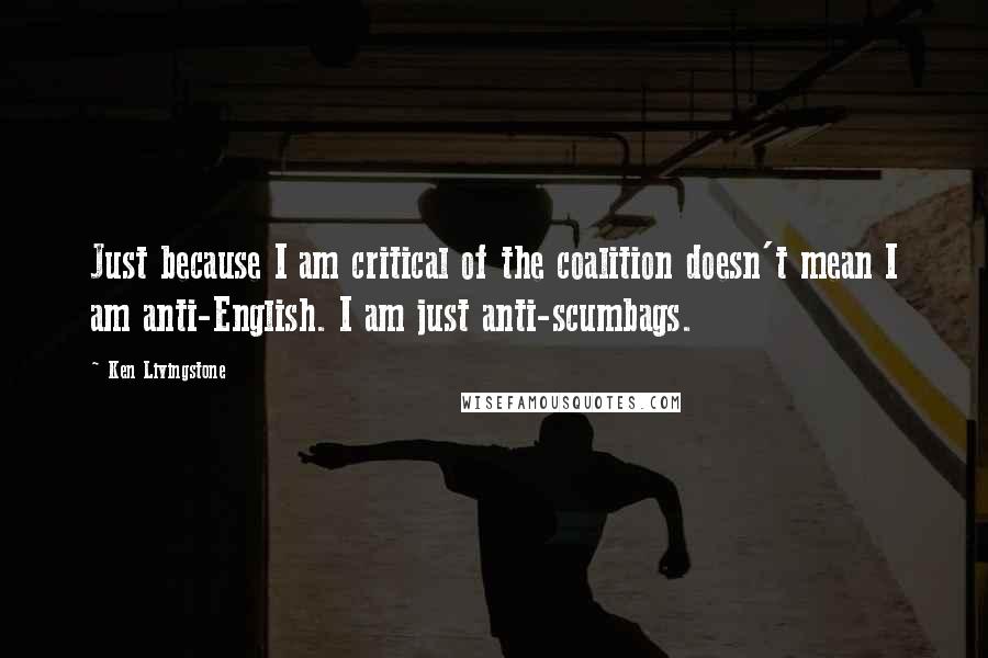 Ken Livingstone Quotes: Just because I am critical of the coalition doesn't mean I am anti-English. I am just anti-scumbags.