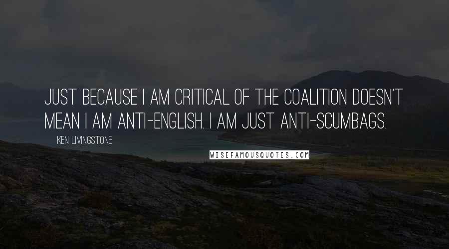 Ken Livingstone Quotes: Just because I am critical of the coalition doesn't mean I am anti-English. I am just anti-scumbags.