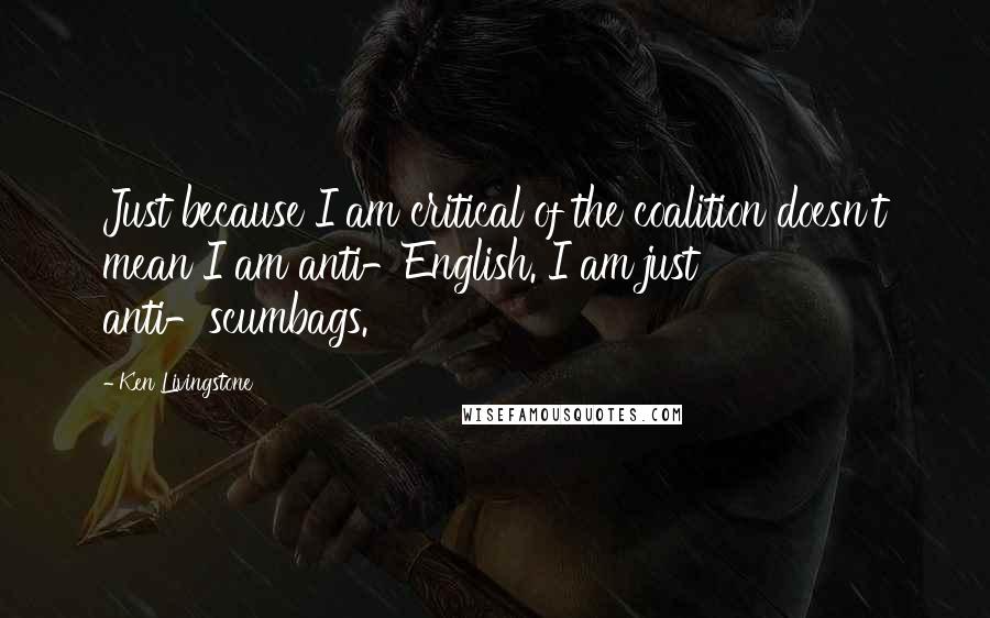 Ken Livingstone Quotes: Just because I am critical of the coalition doesn't mean I am anti-English. I am just anti-scumbags.