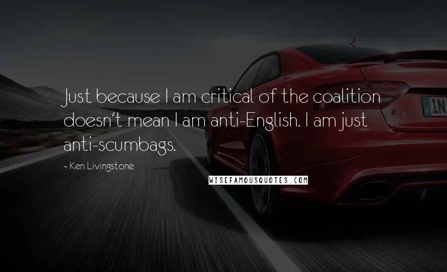Ken Livingstone Quotes: Just because I am critical of the coalition doesn't mean I am anti-English. I am just anti-scumbags.