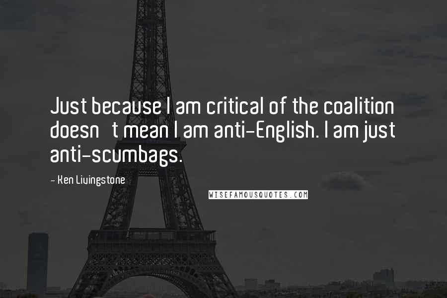 Ken Livingstone Quotes: Just because I am critical of the coalition doesn't mean I am anti-English. I am just anti-scumbags.