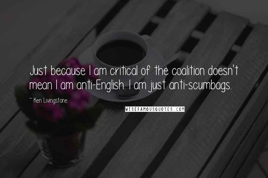 Ken Livingstone Quotes: Just because I am critical of the coalition doesn't mean I am anti-English. I am just anti-scumbags.