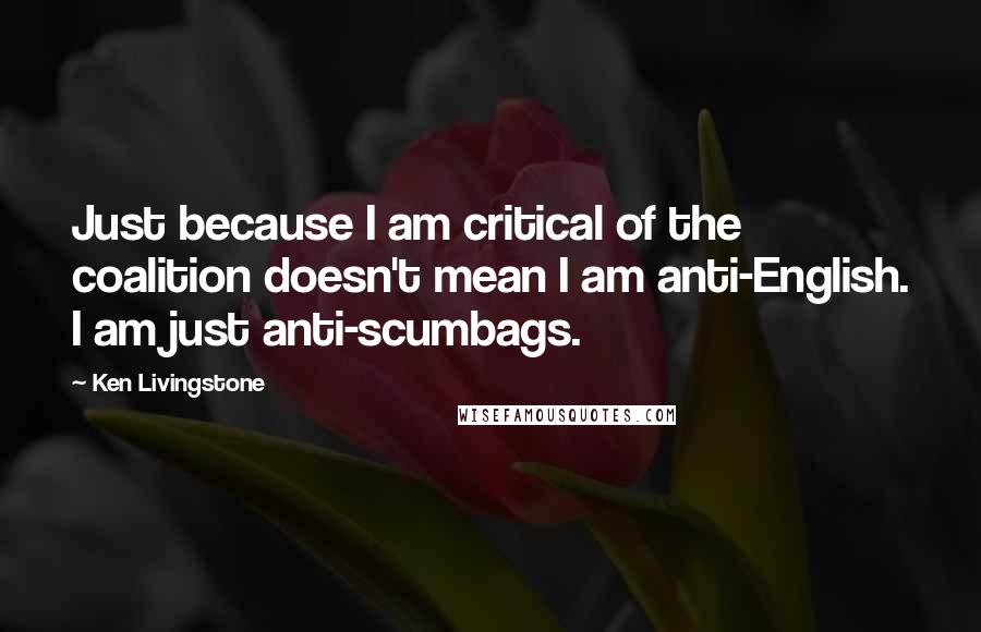 Ken Livingstone Quotes: Just because I am critical of the coalition doesn't mean I am anti-English. I am just anti-scumbags.