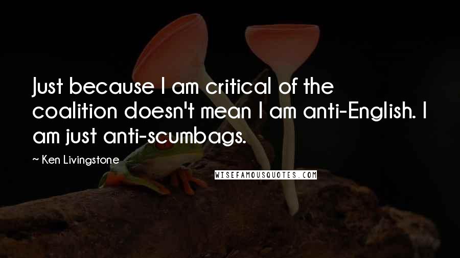 Ken Livingstone Quotes: Just because I am critical of the coalition doesn't mean I am anti-English. I am just anti-scumbags.