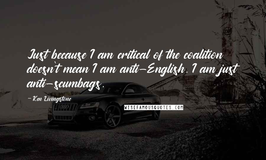 Ken Livingstone Quotes: Just because I am critical of the coalition doesn't mean I am anti-English. I am just anti-scumbags.