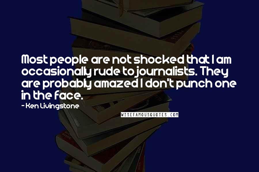 Ken Livingstone Quotes: Most people are not shocked that I am occasionally rude to journalists. They are probably amazed I don't punch one in the face.