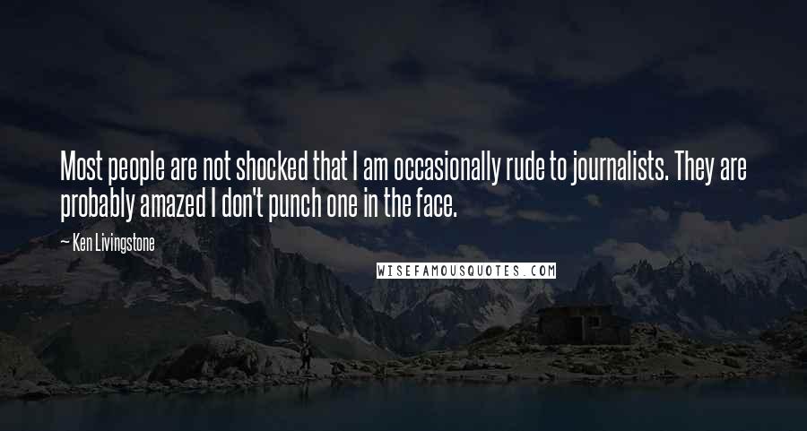 Ken Livingstone Quotes: Most people are not shocked that I am occasionally rude to journalists. They are probably amazed I don't punch one in the face.