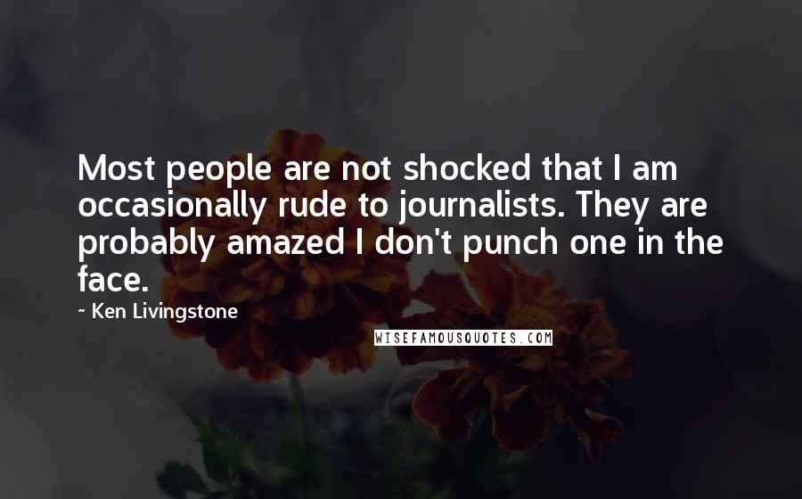 Ken Livingstone Quotes: Most people are not shocked that I am occasionally rude to journalists. They are probably amazed I don't punch one in the face.