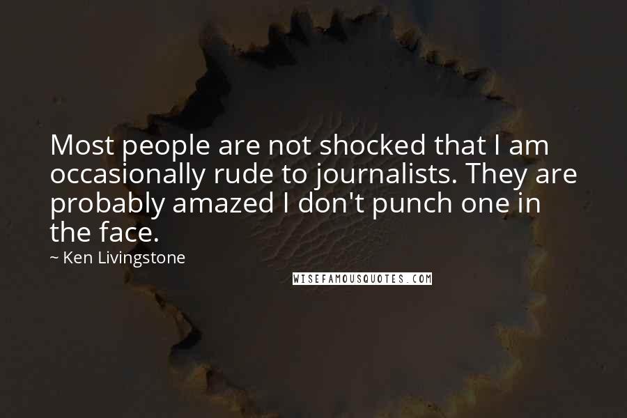 Ken Livingstone Quotes: Most people are not shocked that I am occasionally rude to journalists. They are probably amazed I don't punch one in the face.