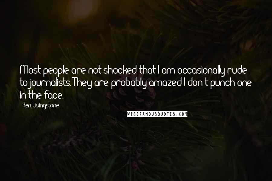 Ken Livingstone Quotes: Most people are not shocked that I am occasionally rude to journalists. They are probably amazed I don't punch one in the face.
