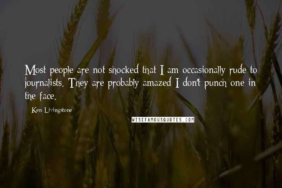 Ken Livingstone Quotes: Most people are not shocked that I am occasionally rude to journalists. They are probably amazed I don't punch one in the face.