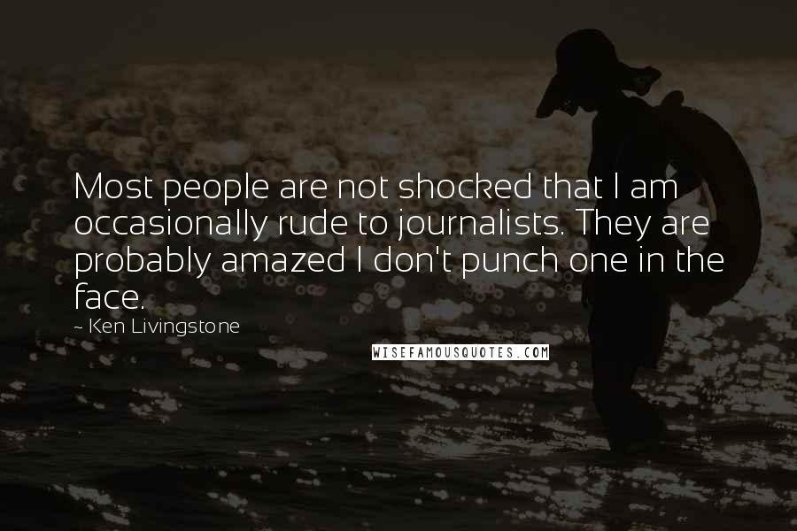 Ken Livingstone Quotes: Most people are not shocked that I am occasionally rude to journalists. They are probably amazed I don't punch one in the face.