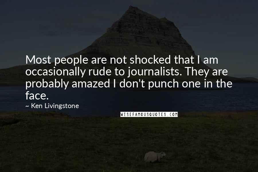 Ken Livingstone Quotes: Most people are not shocked that I am occasionally rude to journalists. They are probably amazed I don't punch one in the face.
