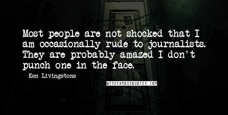 Ken Livingstone Quotes: Most people are not shocked that I am occasionally rude to journalists. They are probably amazed I don't punch one in the face.