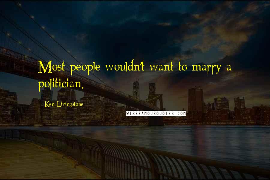 Ken Livingstone Quotes: Most people wouldn't want to marry a politician.