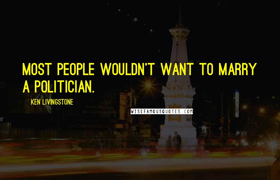 Ken Livingstone Quotes: Most people wouldn't want to marry a politician.