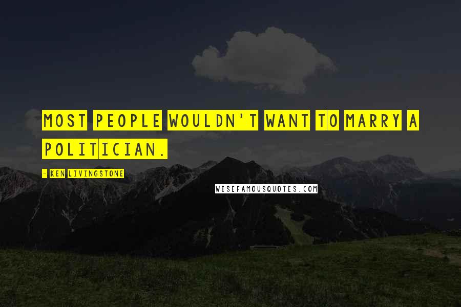 Ken Livingstone Quotes: Most people wouldn't want to marry a politician.