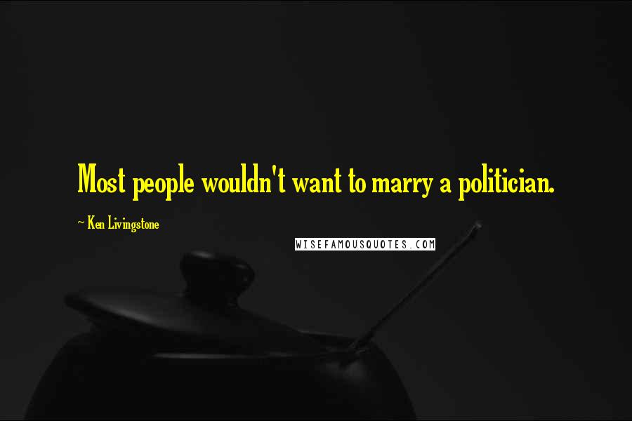 Ken Livingstone Quotes: Most people wouldn't want to marry a politician.