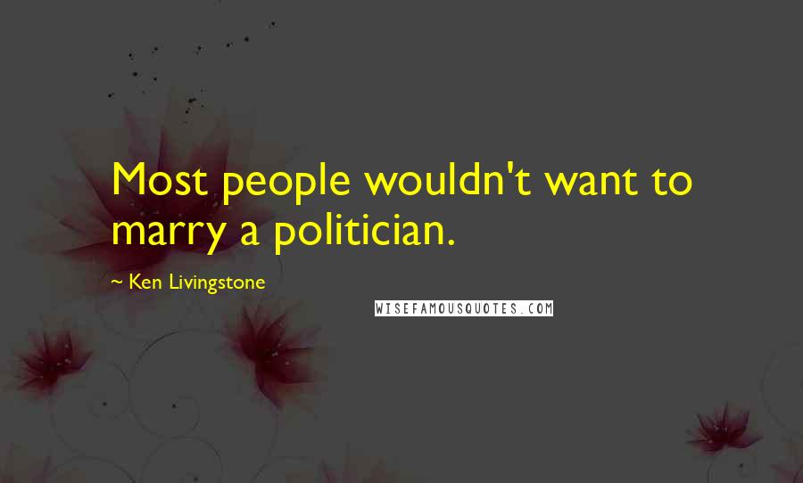 Ken Livingstone Quotes: Most people wouldn't want to marry a politician.