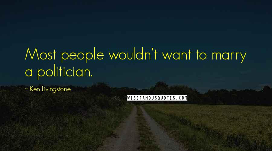 Ken Livingstone Quotes: Most people wouldn't want to marry a politician.