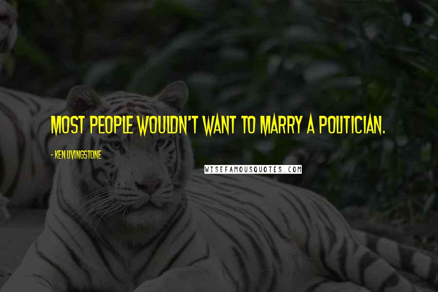 Ken Livingstone Quotes: Most people wouldn't want to marry a politician.
