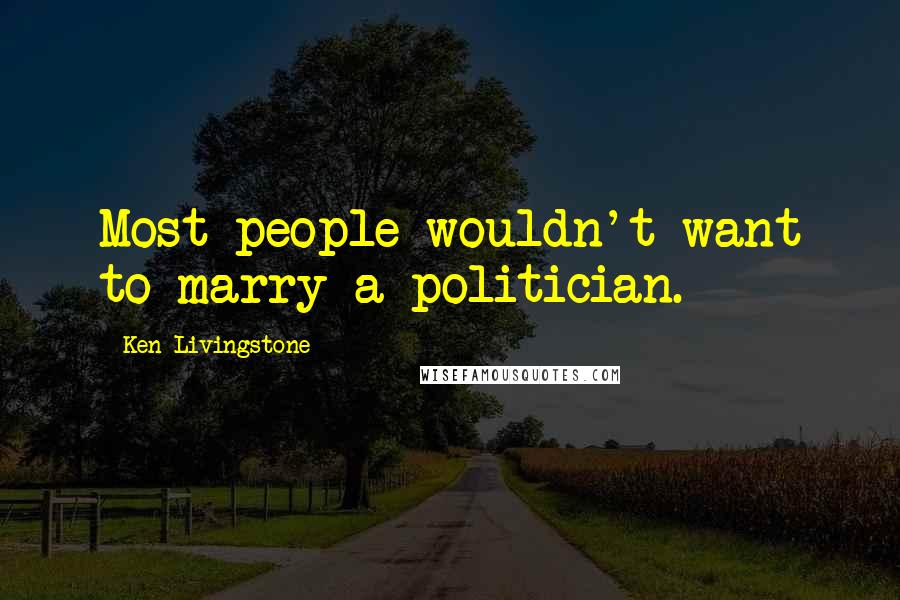 Ken Livingstone Quotes: Most people wouldn't want to marry a politician.