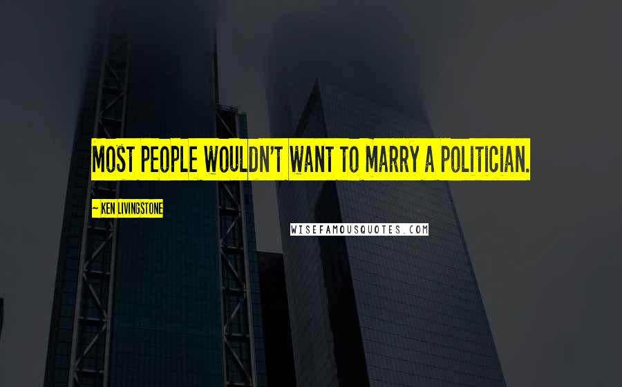 Ken Livingstone Quotes: Most people wouldn't want to marry a politician.