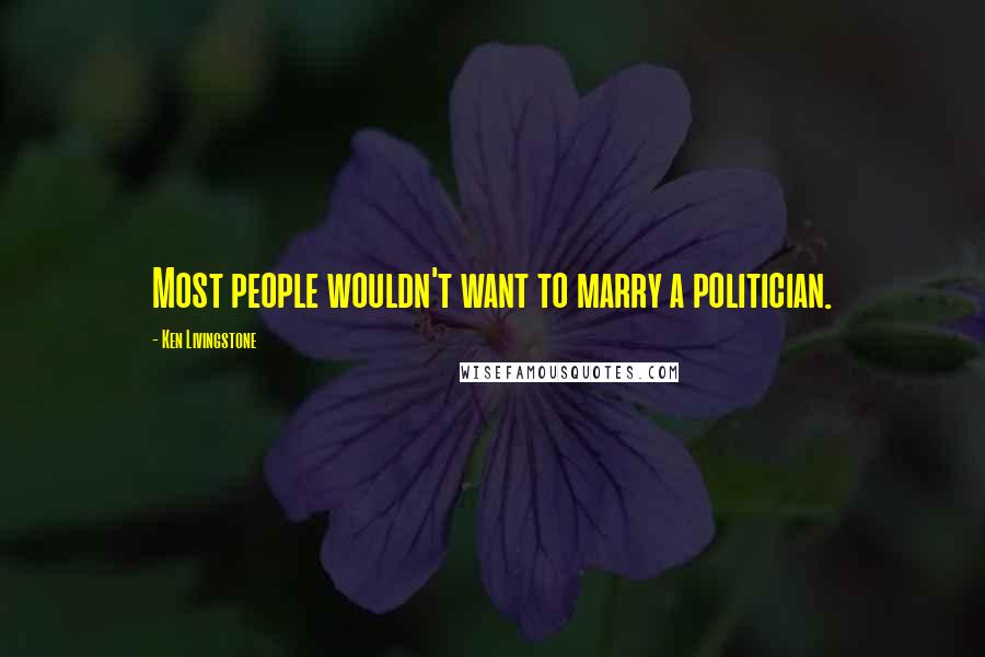 Ken Livingstone Quotes: Most people wouldn't want to marry a politician.