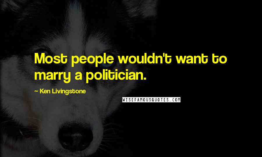 Ken Livingstone Quotes: Most people wouldn't want to marry a politician.