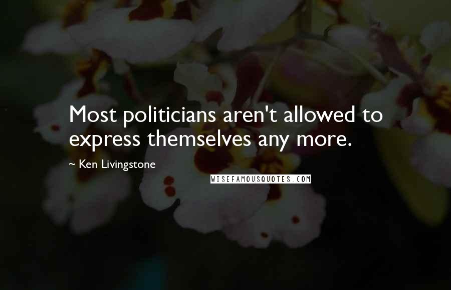 Ken Livingstone Quotes: Most politicians aren't allowed to express themselves any more.