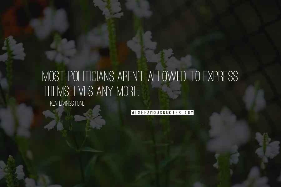 Ken Livingstone Quotes: Most politicians aren't allowed to express themselves any more.