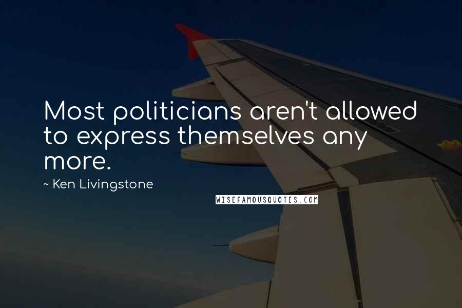 Ken Livingstone Quotes: Most politicians aren't allowed to express themselves any more.