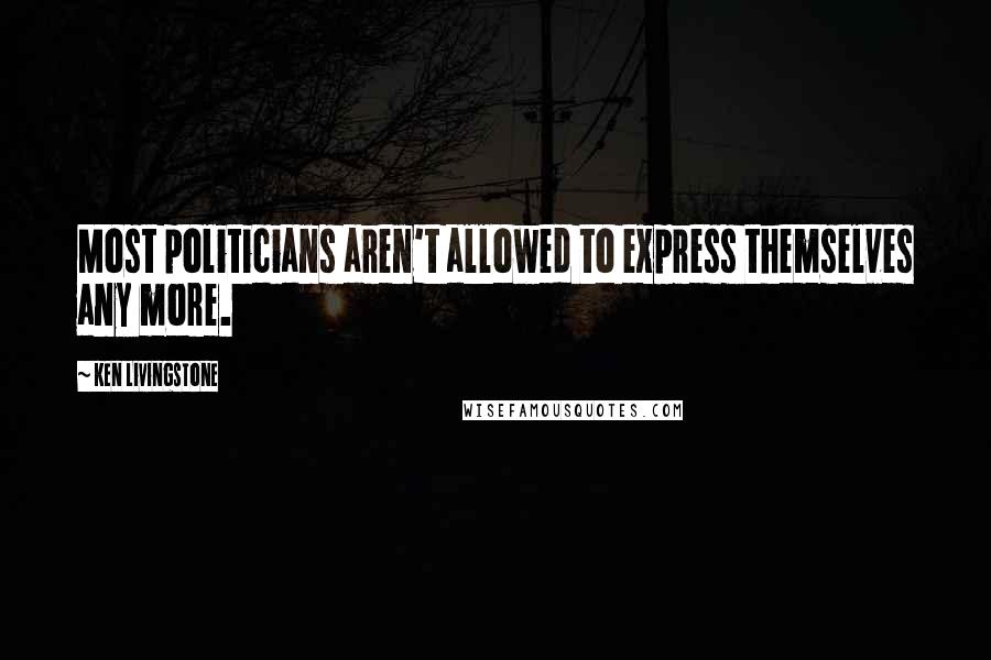 Ken Livingstone Quotes: Most politicians aren't allowed to express themselves any more.