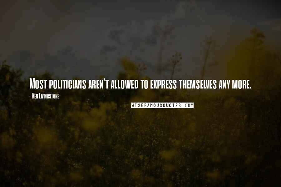 Ken Livingstone Quotes: Most politicians aren't allowed to express themselves any more.