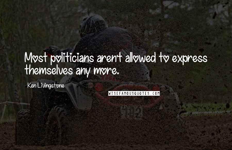 Ken Livingstone Quotes: Most politicians aren't allowed to express themselves any more.