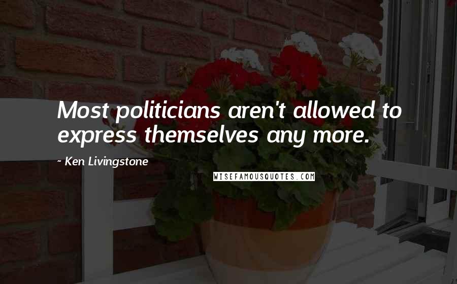 Ken Livingstone Quotes: Most politicians aren't allowed to express themselves any more.